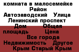 комната в малосемейке › Район ­ Автозаводский › Улица ­ Ленинский проспект › Дом ­ 24 › Общая площадь ­ 55 › Цена ­ 620 000 - Все города Недвижимость » Другое   . Крым,Старый Крым